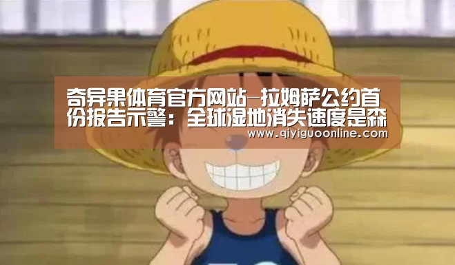 奇异果体育官方网站-拉姆萨公约首份报告示警:全球湿地消失速度是森林的三倍(图3) 奇异果体育官网