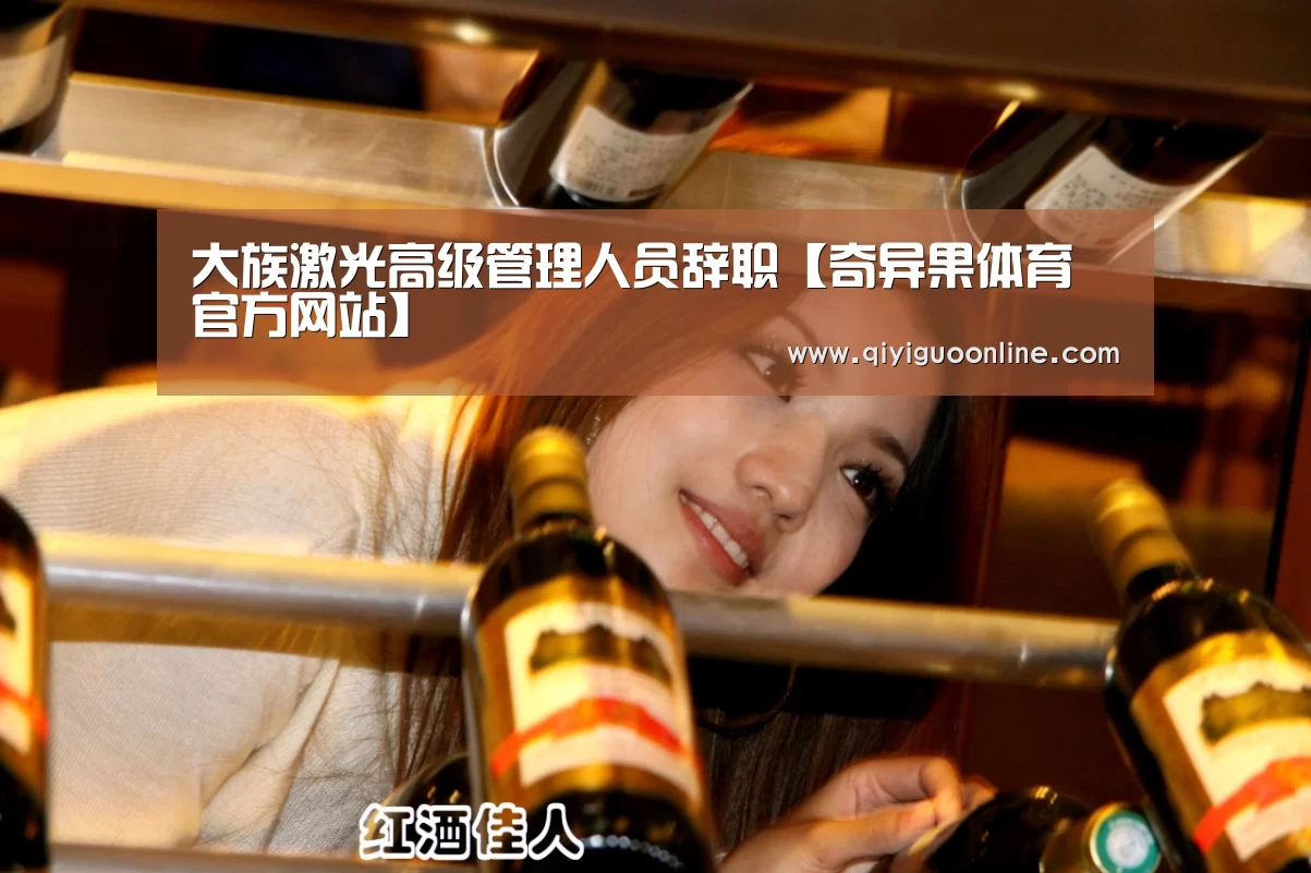 大族激光高级管理人员辞职【奇异果体育官方网站】(图1) 奇异果体育官方网站