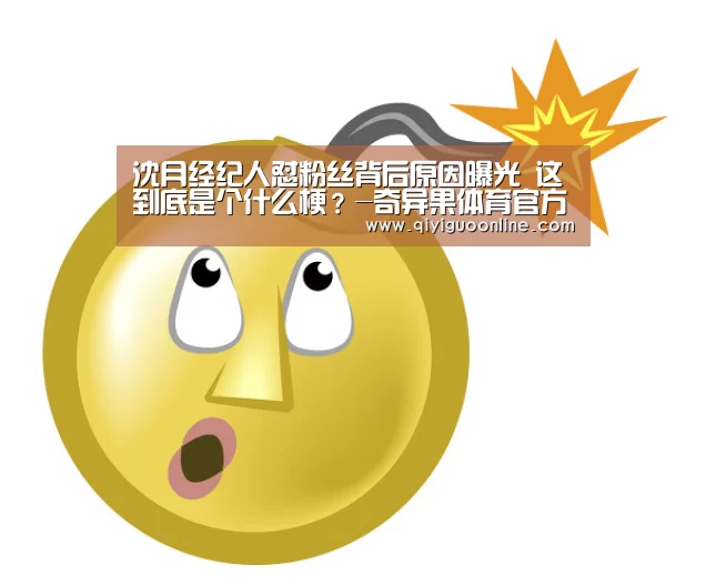 沈月经纪人怼粉丝背后原因曝光 这到底是个什么梗?-奇异果体育官方网站(图1) 奇异果体育