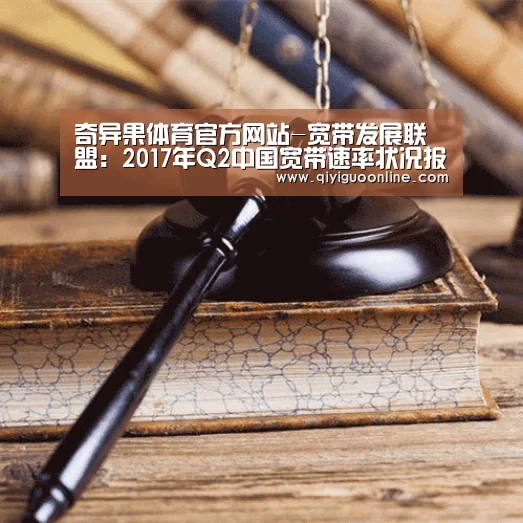 奇异果体育官方网站-宽带发展联盟:2017年Q2中国宽带速率状况报告(图4) 奇异果体育直播