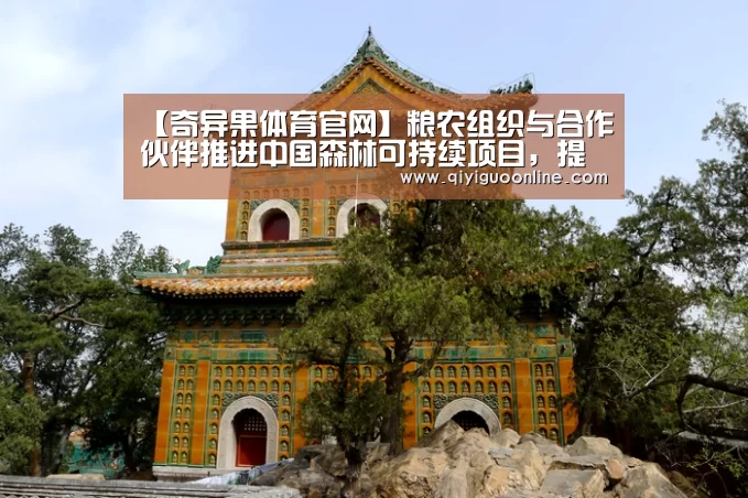 【奇异果体育官网】粮农组织与合作伙伴推进中国森林可持续项目,提高应对气候变化能力(图1) 奇异果体育官方网站